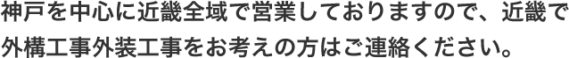 神戸を中心に近畿全域で営業しておりますので、近畿で外構工事外装工事をお考えの方はご連絡ください。