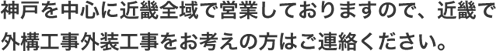 神戸を中心に近畿全域で営業しておりますので、近畿で外構工事外装工事をお考えの方はご連絡ください。