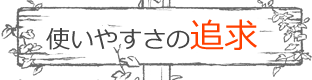 使いやすさを追求